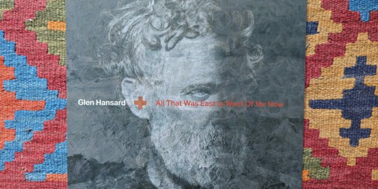 Glen Hansard – All That Was East Is West Of Me Now